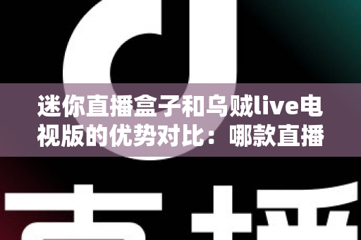 迷你直播盒子和乌贼live电视版的优势对比：哪款直播软件更适合你的客厅大屏？