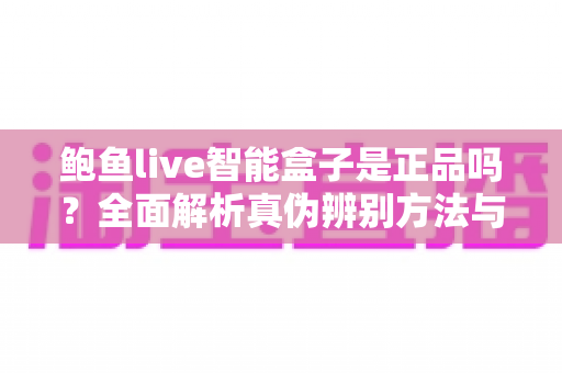 鲍鱼live智能盒子是正品吗?全面解析真伪辨别方法与购买避坑指南 鲍鱼live智能盒子是正品吗?全面解析真伪辨别方法与购买避坑指南