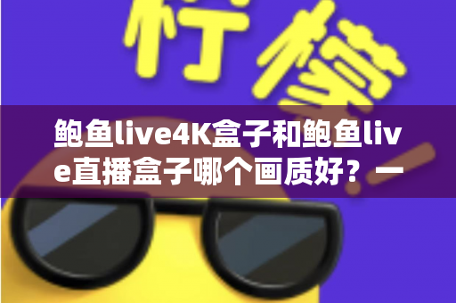 鲍鱼live4K盒子和鲍鱼live直播盒子哪个画质好？一篇文章看懂两款盒子的画质差距与选购门道