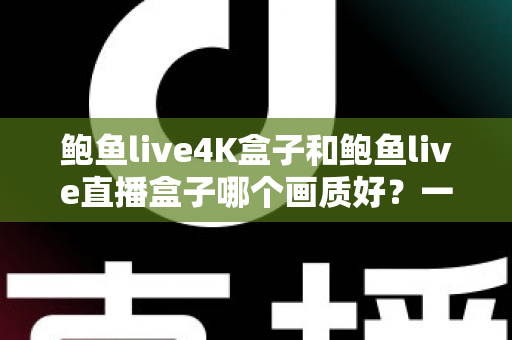 鲍鱼live4K盒子和鲍鱼live直播盒子哪个画质好？一篇文章看懂两款盒子的画质差距与选购门道