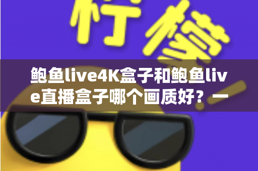 鲍鱼live4K盒子和鲍鱼live直播盒子哪个画质好？一篇文章看懂两款盒子的画质差距与选购门道