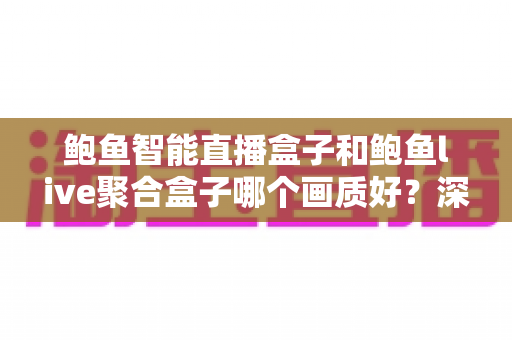 鲍鱼智能直播盒子和鲍鱼live聚合盒子哪个画质好?深度解析两大盒子的真实画质差异与选购指南 鲍鱼智能直播盒子和鲍鱼live聚合盒子哪个画质好?深度解析两大盒子的真实画质差异与选购指南