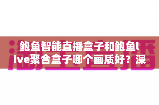 鲍鱼智能直播盒子和鲍鱼live聚合盒子哪个画质好?深度解析两大盒子的真实画质差异与选购指南 鲍鱼智能直播盒子和鲍鱼live聚合盒子哪个画质好?深度解析两大盒子的真实画质差异与选购指南