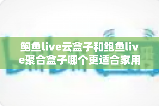 鲍鱼live云盒子和鲍鱼live聚合盒子哪个更适合家用？——家用电视盒子深度对比与选购指南