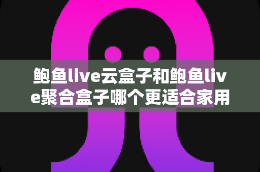 鲍鱼live云盒子和鲍鱼live聚合盒子哪个更适合家用？——家用电视盒子深度对比与选购指南