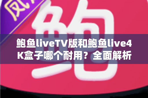 鲍鱼liveTV版和鲍鱼live4K盒子哪个耐用？全面解析使用寿命差异与选购避坑指南