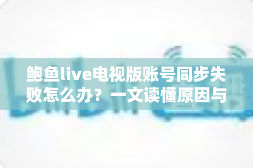 鲍鱼live电视版账号同步失败怎么办?一文读懂原因与全流程解决方案 鲍鱼live电视版账号同步失败怎么办?一文读懂原因与全流程解决方案
