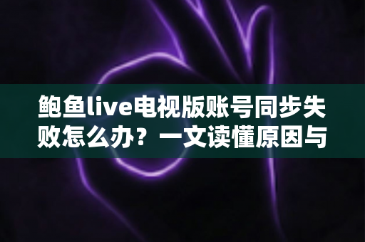 鲍鱼live电视版账号同步失败怎么办?一文读懂原因与全流程解决方案 鲍鱼live电视版账号同步失败怎么办?一文读懂原因与全流程解决方案