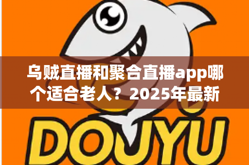 乌贼直播和聚合直播app哪个适合老人？2025年最新老年人直播软件选择指南与实用对比分析