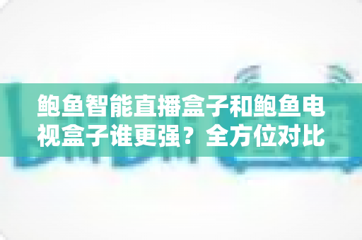 鲍鱼智能直播盒子和鲍鱼电视盒子谁更强?全方位对比评测与选购指南 鲍鱼智能直播盒子和鲍鱼电视盒子谁更强?全方位对比评测与选购指南
