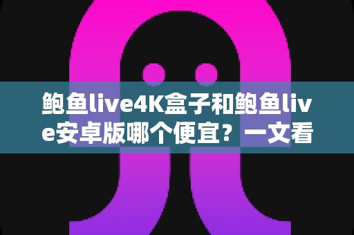 鲍鱼live4K盒子和鲍鱼live安卓版哪个便宜?一文看懂价格差异与高性价比选购指南 鲍鱼live4K盒子和鲍鱼live安卓版哪个便宜?一文看懂价格差异与高性价比选购指南