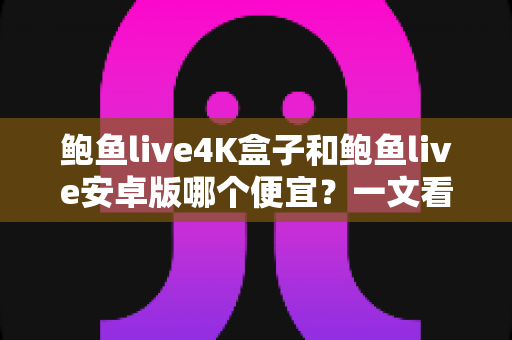 鲍鱼live4K盒子和鲍鱼live安卓版哪个便宜?一文看懂价格差异与高性价比选购指南 鲍鱼live4K盒子和鲍鱼live安卓版哪个便宜?一文看懂价格差异与高性价比选购指南