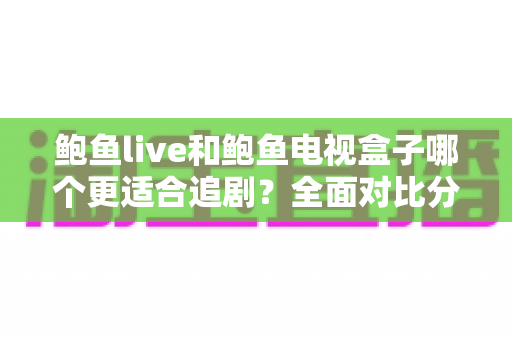 鲍鱼live和鲍鱼电视盒子哪个更适合追剧？全面对比分析帮你找到最佳追剧方案