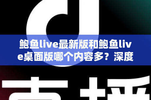 鲍鱼live最新版和鲍鱼live桌面版哪个内容多?深度对比分析与选择指南 鲍鱼live最新版和鲍鱼live桌面版哪个内容多?深度对比分析与选择指南