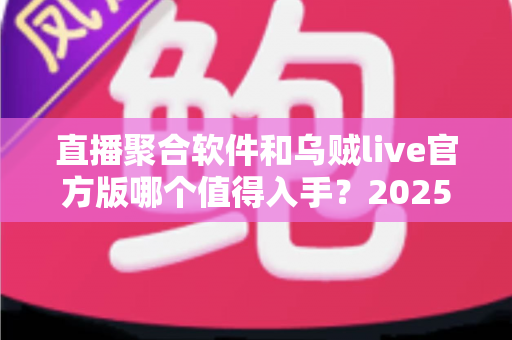 直播聚合软件和乌贼live官方版哪个值得入手？2025年最全深度对比评测与实用选购指南