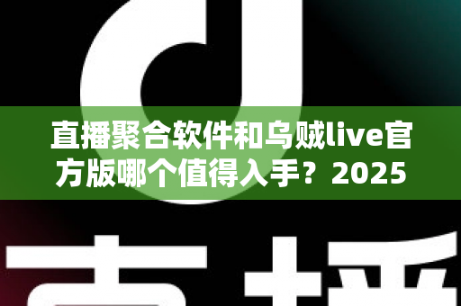 直播聚合软件和乌贼live官方版哪个值得入手？2025年最全深度对比评测与实用选购指南