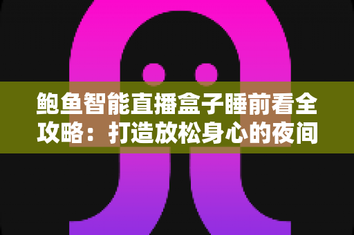 鲍鱼智能直播盒子睡前看全攻略：打造放松身心的夜间影音新体验