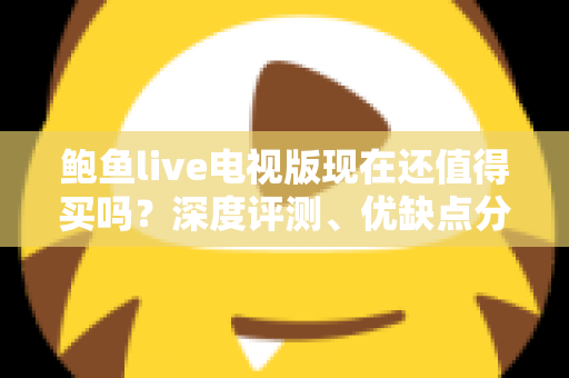 鲍鱼live电视版现在还值得买吗？深度评测、优缺点分析与选购建议全解析