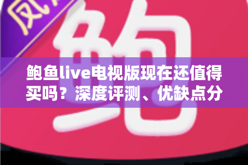 鲍鱼live电视版现在还值得买吗？深度评测、优缺点分析与选购建议全解析