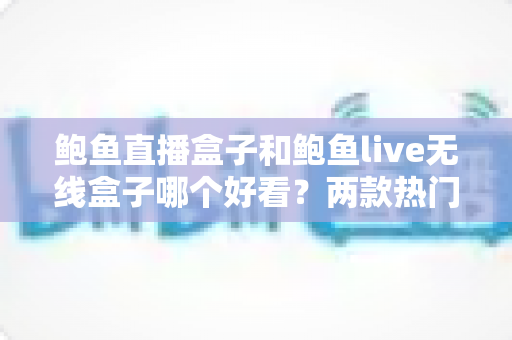 鲍鱼直播盒子和鲍鱼live无线盒子哪个好看?两款热门电视盒子外观设计全面对比与选购指南 鲍鱼直播盒子和鲍鱼live无线盒子哪个好看?两款热门电视盒子外观设计全面对比与选购指南