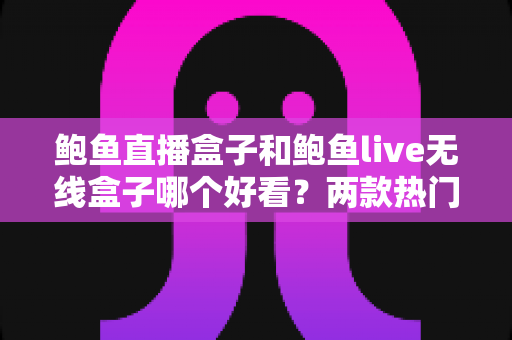 鲍鱼直播盒子和鲍鱼live无线盒子哪个好看?两款热门电视盒子外观设计全面对比与选购指南 鲍鱼直播盒子和鲍鱼live无线盒子哪个好看?两款热门电视盒子外观设计全面对比与选购指南