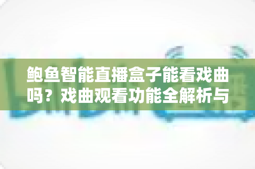 鲍鱼智能直播盒子能看戏曲吗？戏曲观看功能全解析与实用观影指南