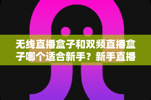 无线直播盒子和双频直播盒子哪个适合新手?新手直播设备选购全攻略与避坑指南 无线直播盒子和双频直播盒子哪个适合新手?新手直播设备选购全攻略与避坑指南