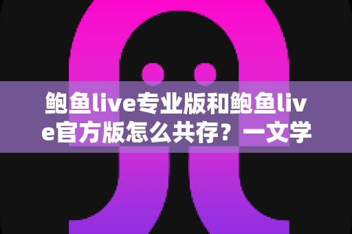 鲍鱼live专业版和鲍鱼live官方版怎么共存？一文学会双版本同时安装与管理的完整攻略