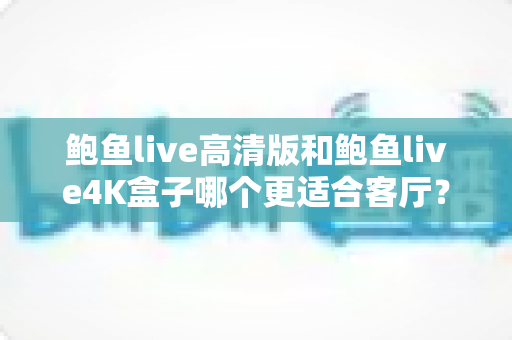 鲍鱼live高清版和鲍鱼live4K盒子哪个更适合客厅？家庭影音设备选购深度解析
