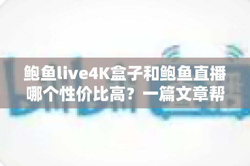 鲍鱼live4K盒子和鲍鱼直播哪个性价比高?一篇文章帮你算清这笔账 鲍鱼live4K盒子和鲍鱼直播哪个性价比高?一篇文章帮你算清这笔账