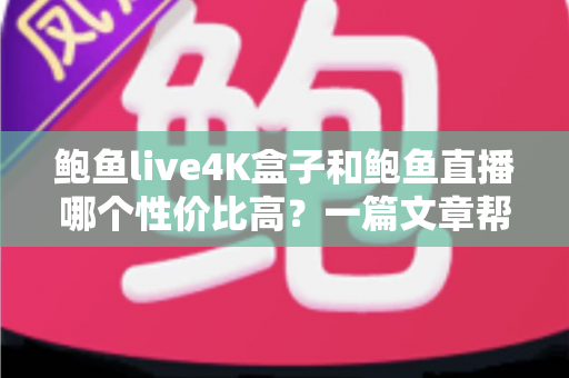鲍鱼live4K盒子和鲍鱼直播哪个性价比高?一篇文章帮你算清这笔账 鲍鱼live4K盒子和鲍鱼直播哪个性价比高?一篇文章帮你算清这笔账