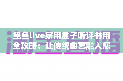 鲍鱼live家用盒子听评书用全攻略：让传统曲艺融入您的居家生活
