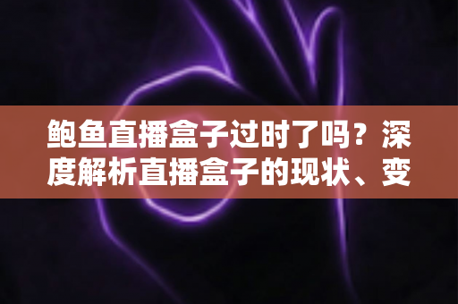 鲍鱼直播盒子过时了吗?深度解析直播盒子的现状、变革与未来选择 鲍鱼直播盒子过时了吗?深度解析直播盒子的现状、变革与未来选择