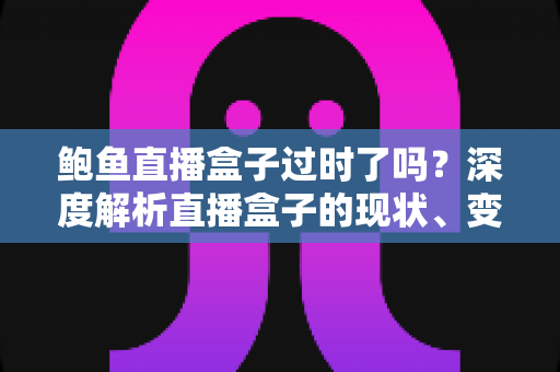 鲍鱼直播盒子过时了吗?深度解析直播盒子的现状、变革与未来选择 鲍鱼直播盒子过时了吗?深度解析直播盒子的现状、变革与未来选择