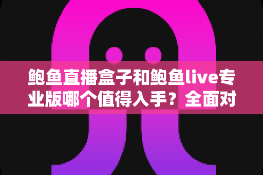 鲍鱼直播盒子和鲍鱼live专业版哪个值得入手?全面对比与选购指南助你做出明智决策 鲍鱼直播盒子和鲍鱼live专业版哪个值得入手?全面对比与选购指南助你做出明智决策