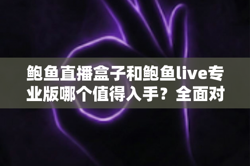 鲍鱼直播盒子和鲍鱼live专业版哪个值得入手?全面对比与选购指南助你做出明智决策 鲍鱼直播盒子和鲍鱼live专业版哪个值得入手?全面对比与选购指南助你做出明智决策