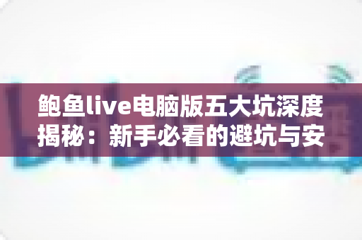 鲍鱼live电脑版五大坑深度揭秘：新手必看的避坑与安全防护全指南