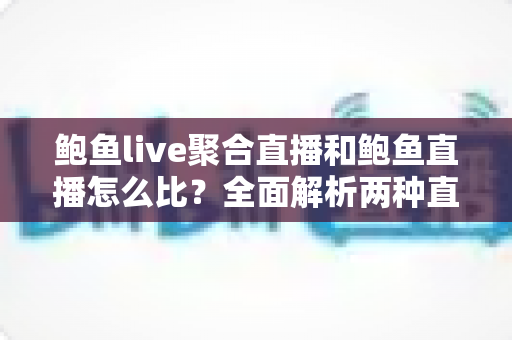 鲍鱼live聚合直播和鲍鱼直播怎么比？全面解析两种直播模式的差异与选择建议