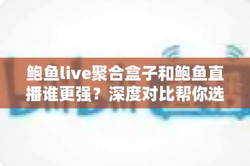 鲍鱼live聚合盒子和鲍鱼直播谁更强？深度对比帮你选对观影方案
