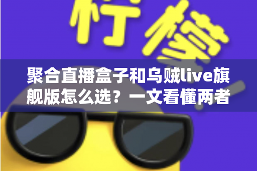 聚合直播盒子和乌贼live旗舰版怎么选？一文看懂两者差异的实用选购指南