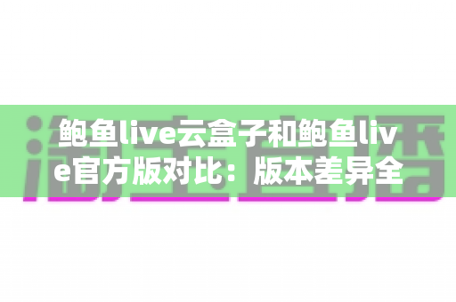 鲍鱼live云盒子和鲍鱼live官方版对比:版本差异全解析与使用选择指南 鲍鱼live云盒子和鲍鱼live官方版对比:版本差异全解析与使用选择指南