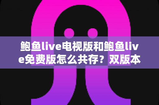 鲍鱼live电视版和鲍鱼live免费版怎么共存？双版本同装全攻略与避坑指南