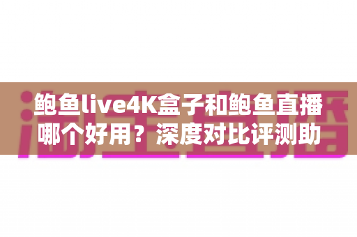 鲍鱼live4K盒子和鲍鱼直播哪个好用?深度对比评测助你选对家庭观影方案 鲍鱼live4K盒子和鲍鱼直播哪个好用?深度对比评测助你选对家庭观影方案