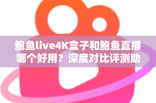 鲍鱼live4K盒子和鲍鱼直播哪个好用?深度对比评测助你选对家庭观影方案 鲍鱼live4K盒子和鲍鱼直播哪个好用?深度对比评测助你选对家庭观影方案