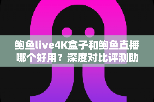 鲍鱼live4K盒子和鲍鱼直播哪个好用?深度对比评测助你选对家庭观影方案 鲍鱼live4K盒子和鲍鱼直播哪个好用?深度对比评测助你选对家庭观影方案