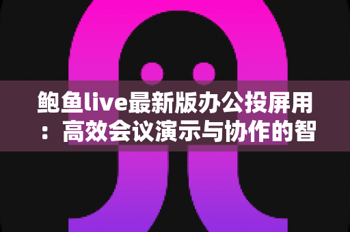 鲍鱼live最新版办公投屏用：高效会议演示与协作的智能投屏全攻略