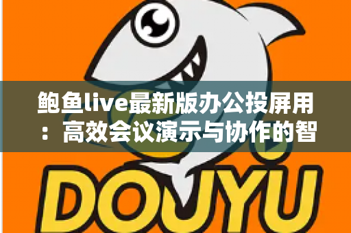 鲍鱼live最新版办公投屏用：高效会议演示与协作的智能投屏全攻略