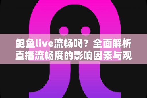 鲍鱼live流畅吗?全面解析直播流畅度的影响因素与观看体验优化指南 鲍鱼live流畅吗?全面解析直播流畅度的影响因素与观看体验优化指南