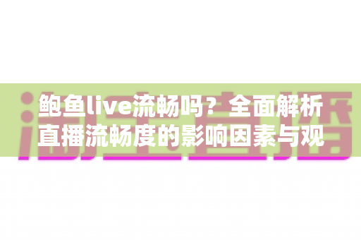 鲍鱼live流畅吗?全面解析直播流畅度的影响因素与观看体验优化指南 鲍鱼live流畅吗?全面解析直播流畅度的影响因素与观看体验优化指南