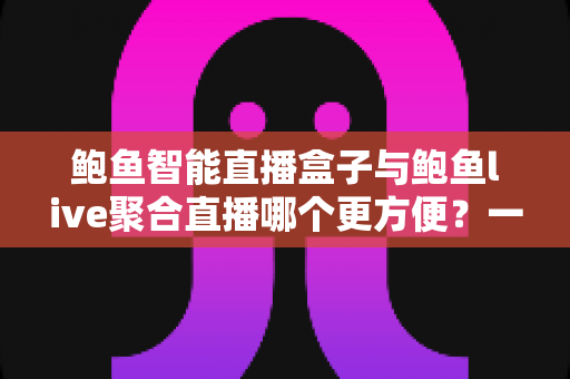 鲍鱼智能直播盒子与鲍鱼live聚合直播哪个更方便？一站式深度对比指南，帮你轻松选出最适合的直播方案